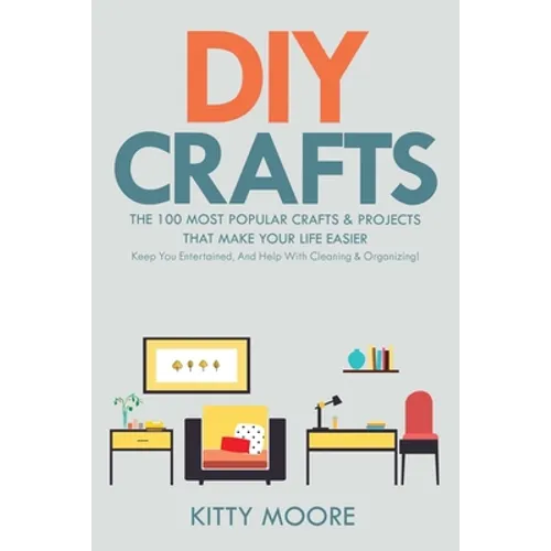 DIY Crafts (2nd Edition): The 100 Most Popular Crafts & Projects That Make Your Life Easier, Keep You Entertained, And Help With Cleaning & Organizing - Paperback