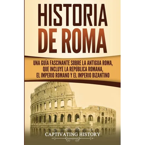 Historia de Roma: Una Guía Fascinante sobre la Antigua Roma, que incluye la República romana, el Imperio romano y el Imperio bizantino - Paperback
