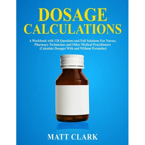 Dosage Calculations: A Workbook with 120 Questions and Full Solutions For Nurses, Pharmacy Technicians and Other Medical Practitioners (Calculate Dosa - Paperback