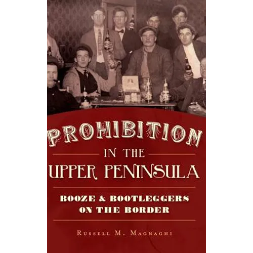 Prohibition in the Upper Peninsula: Booze & Bootleggers on the Border - Hardcover