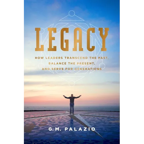 Legacy: How Leaders Transcend the Past, Balance the Present, and Serve for Generations - Paperback