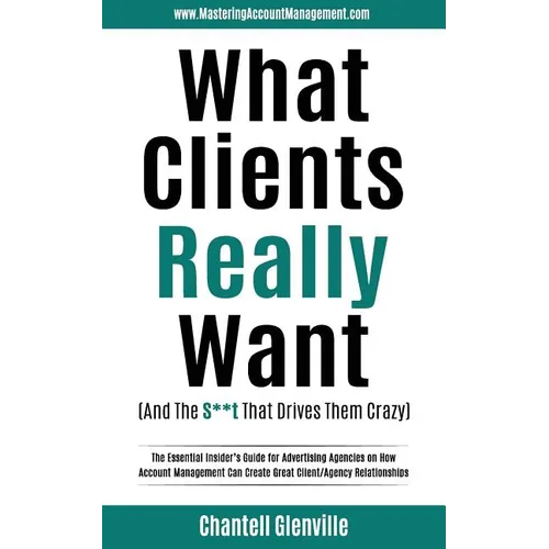 What Clients Really Want (And The S**t That Drives Them Crazy): The Essential Insider's Guide for Advertising Agencies on How Account Management Can C - Paperback