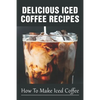 Delicious Iced Coffee Recipes: How To Make Iced Coffee: Iced Coffee Recipe With Instant Coffee - Paperback