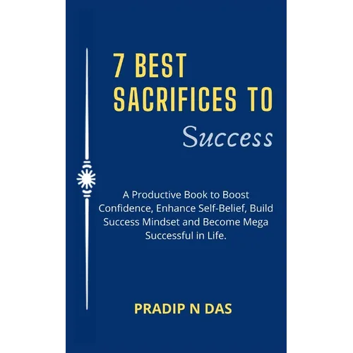 7 Best Sacrifices To Success: A Productive Book to Boost Confidence, Enhance Self-Belief, Build Success Mindset and Become Mega Successful in Life. - Paperback