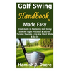 Golf Swing Handbook Made Easy: Great Guide to Mastering Golf Swing with the Right Precision & Secrets Turning You into a Pro in a Short While & So On - Paperback