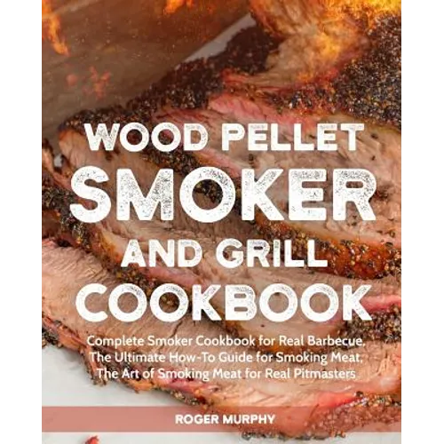Wood Pellet Smoker and Grill Cookbook: Complete Smoker Cookbook for Real Barbecue, The Ultimate How-To Guide for Smoking Meat, The Art of Smoking Meat - Paperback