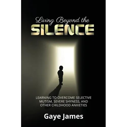 Living Beyond the Silence: Learning to Overcome Selective Mutism, Severe Shyness, and Other Childhood Anxieties - Paperback