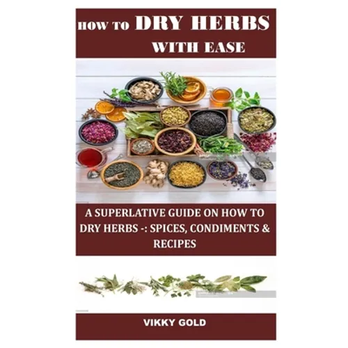 How to Dry Herbs with Ease: A Superlative Guide on How to Dry Herbs -: Spices, Condiments & Recipes - Paperback