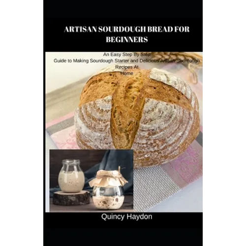 Artisan Sourdough Bread for Beginners: An Easy Step By Step Guide to Making Sourdough Starter and Delicious Artisan Sourdough Recipes At Home - Paperback