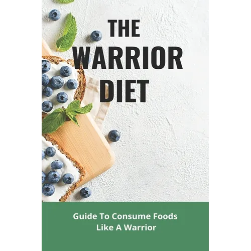 The Warrior Diet: Guide To Consume Foods Like A Warrior: How To Make Warrior Diet Plan - Paperback