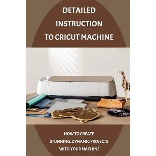 Detailed Instruction To Cricut Machine: How To Create Stunning, Dynamic Projects With Your Machine: How Cricut Machine Works - Paperback