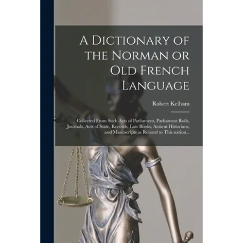 A Dictionary of the Norman or Old French Language: Collected From Such Acts of Parliament, Parliament Rolls, Journals, Acts of State, Records, Law Boo - Paperback