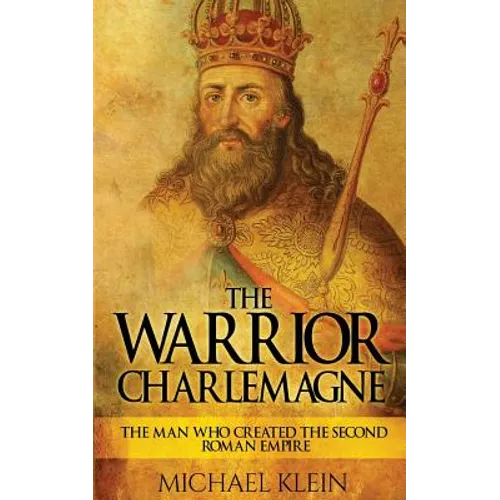 The Warrior King Charlemagne: The Man Who Created the Second Roman Empire - Paperback