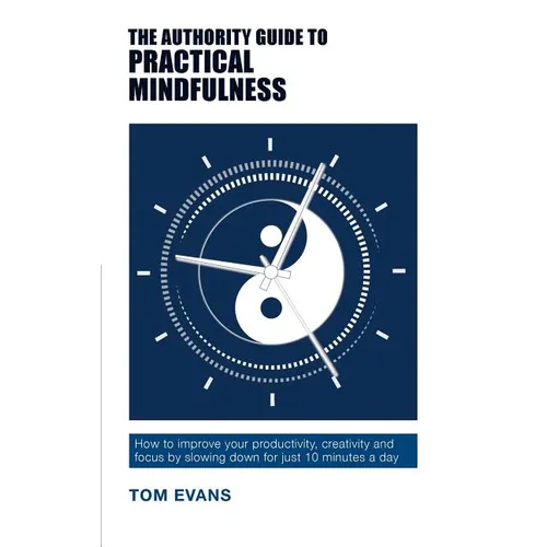 The Authority Guide to Practical Mindfulness: How to improve your productivity, creativity and focus by slowing down for just 10 minutes a day - Paperback