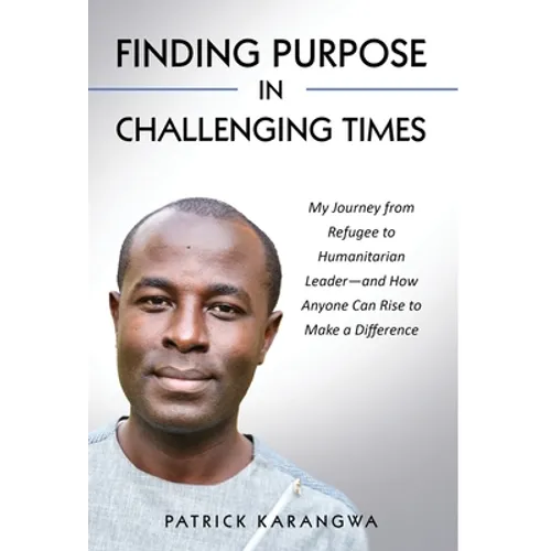 Finding Purpose in Challenging Times: My Journey from Refugee to Humanitarian Leader-and How Anyone Can Rise to Make a Difference - Hardcover