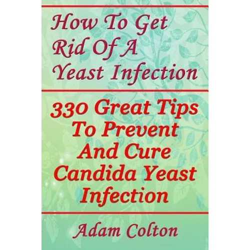 How To Get Rid Of A Yeast Infection: 330 Great Tips To Prevent And Cure Candida Yeast Infection - Paperback