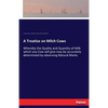 A Treatise on Milch Cows: Whereby the Quality and Quantity of Milk which any Cow will give may be accurately determined by observing Natural Marks - Paperback