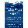 How to Calm Your Mind: Finding Presence and Productivity in Anxious Times - Hardcover