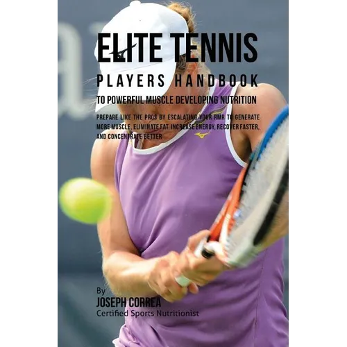 Elite Tennis Players Handbook to Powerful Muscle Developing Nutrition: Prepare Like the Pros by Escalating Your RMR to Generate More Muscle, Eliminate - Paperback