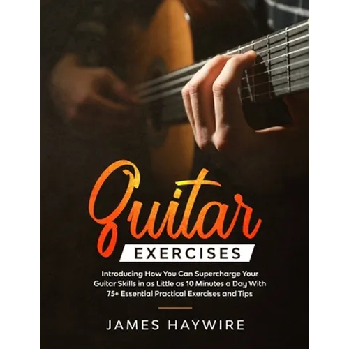 Guitar Exercises: Introducing How You Can Supercharge Your Guitar Skills In as Little as 10 Minutes a Day With 75+ Essential Practical Exercises and T - Paperback