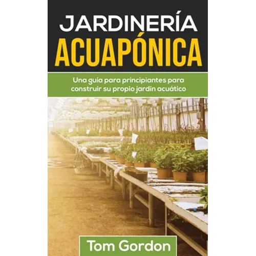 Jardinería Acuapónica: Una guía para principiantes para construir su propio jardín acuático - Paperback