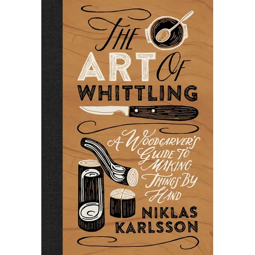 The Art of Whittling: A Woodcarver's Guide to Making Things by Hand - Hardcover