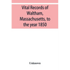 Vital records of Waltham, Massachusetts, to the year 1850 - Paperback