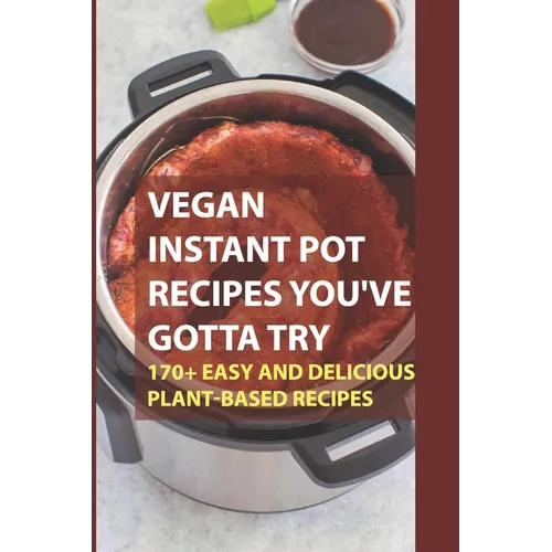 Vegan Instant Pot Recipes You've Gotta Try: 170+ Easy And Delicious Plant-Based Recipes: Instant Pot Vegan Recipes Book - Paperback