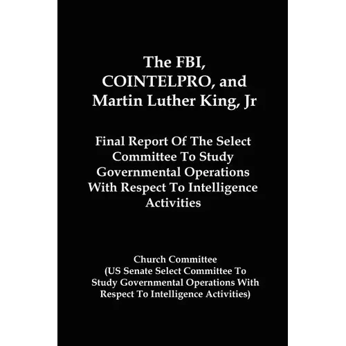 The FBI, COINTELPRO, And Martin Luther King, Jr.: Final Report Of The Select Committee To Study Governmental Operations With Respect To Intelligence A - Paperback