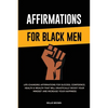 Affirmations for Black Men: Life-Changing Affirmations for Success, Confidence, Health & Wealth That Will Drastically Boost Your Mindset and Increase - Paperback