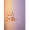 Money, Finance, Reality, Morality: A New Way to Address Old Problems - Hardcover