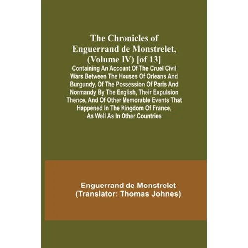 The Chronicles of Enguerrand de Monstrelet, (Volume IV) [of 13]; Containing an account of the cruel civil wars between the houses of Orleans and Burgu - Paperback