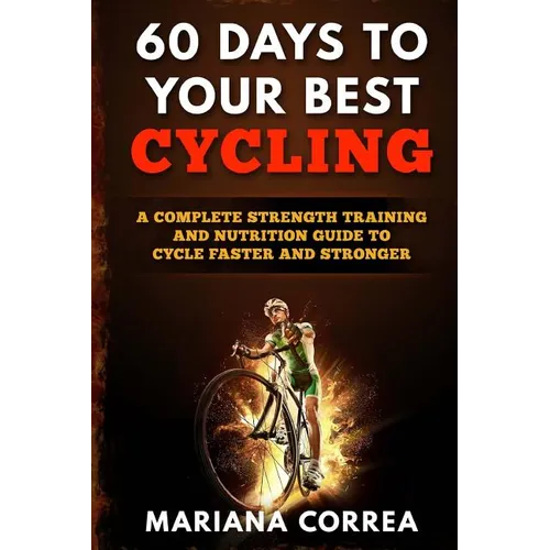 60 DAYS To YOUR BEST CYCLING: A COMPLETE STRENGTH TRAINING AND NUTRITION GUIDE To CYCLE FASTER AND STRONGER - Paperback
