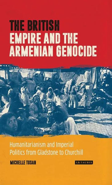 The British Empire and the Armenian Genocide: Humanitarianism and Imperial Politics from Gladstone to Churchill - Paperback