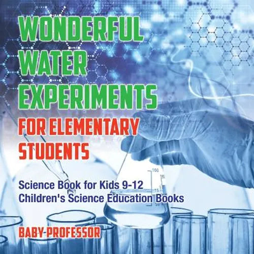 Wonderful Water Experiments for Elementary Students - Science Book for Kids 9-12 Children's Science Education Books - Paperback