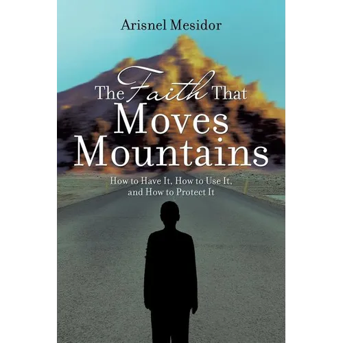 The Faith That Moves Mountains: How to Have It, How to Use It, and How to Protect It - Paperback