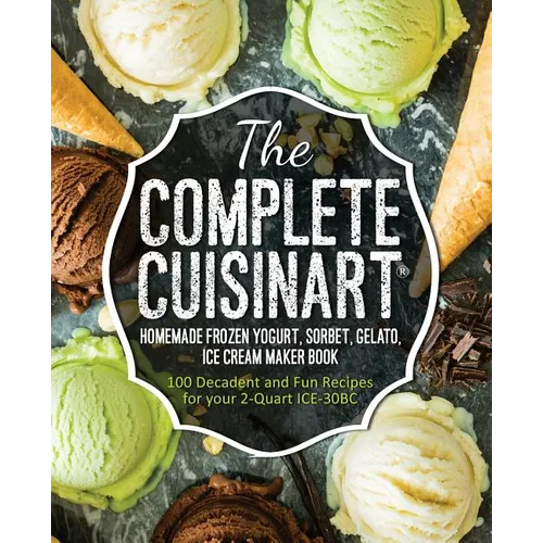The Complete Cuisinart Homemade Frozen Yogurt, Sorbet, Gelato, Ice Cream Maker Book: 100 Decadent and Fun Recipes for your 2-Quart ICE-30BC - Paperback