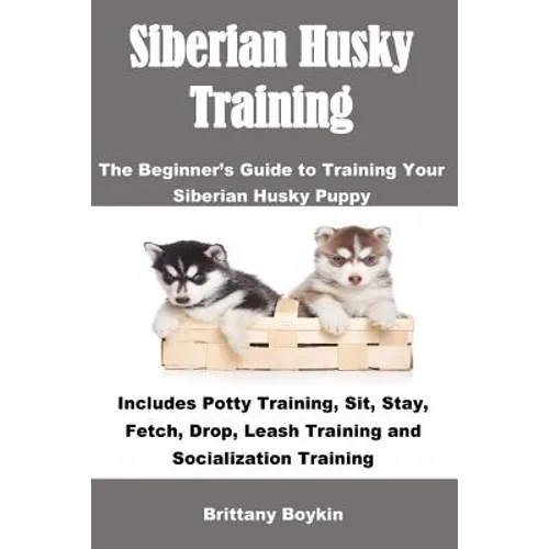 Siberian Husky Training: The Beginner's Guide to Training Your Siberian Husky Puppy: Includes Potty Training, Sit, Stay, Fetch, Drop, Leash Training a - Paperback