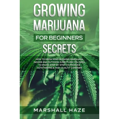 Growing Marijuana for Beginners - Secrets: How to Grow MIND-BLOWING Marijuana Indoor and Outdoor, EVERYTHING You Need to Know, Step-by-Step, to Produc - Paperback