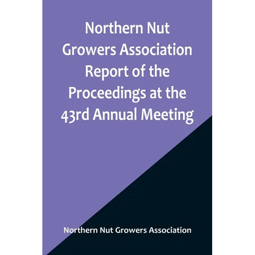 Northern Nut Growers Association Report of the Proceedings at the 43rd Annual Meeting; Rockport, Indiana, August 25, 26 and 27, 1952 - Paperback