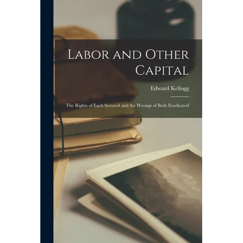 Labor and Other Capital: The Rights of Each Secured and the Wrongs of Both Eradicated - Paperback