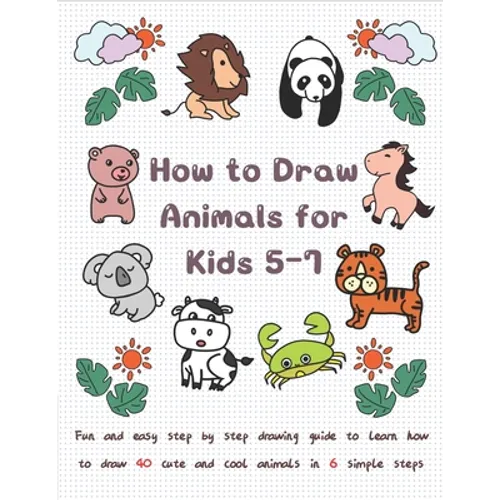 How To Draw Animals for Kids 5-7: Fun & Easy Step by Step Drawing Guide to Learn How to Draw 40 Cute and Cool Animals in 6 Simple Steps - Paperback