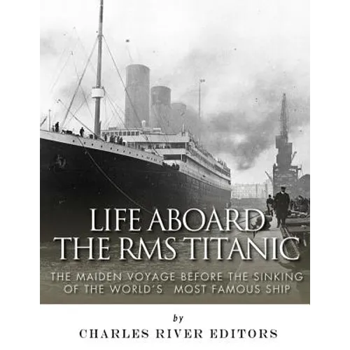 Life Aboard the RMS Titanic: The Maiden Voyage Before the Sinking of the World's Most Famous Ship - Paperback