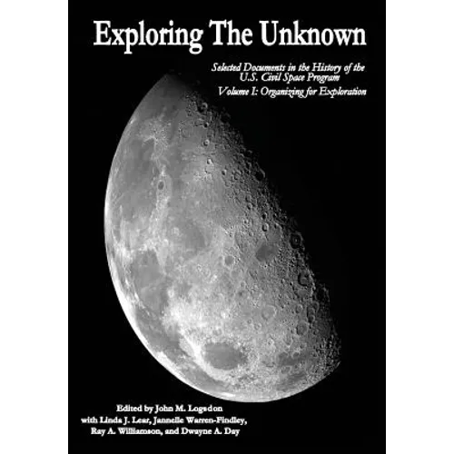 Exploring the Unknown: Selected Documents in the History of the U.S. Civil Space Program, Volume I: Organizing for Exploration - Paperback