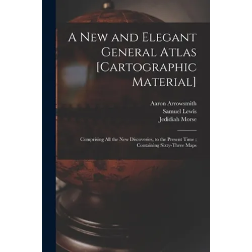 A New and Elegant General Atlas [cartographic Material]: Comprising All the New Discoveries, to the Present Time; Containing Sixty-three Maps - Paperback