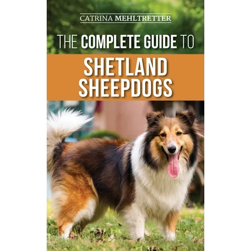 The Complete Guide to Shetland Sheepdogs: Finding, Raising, Training, Feeding, Working, and Loving Your New Sheltie - Hardcover