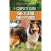 The Complete Guide to Shetland Sheepdogs: Finding, Raising, Training, Feeding, Working, and Loving Your New Sheltie - Hardcover