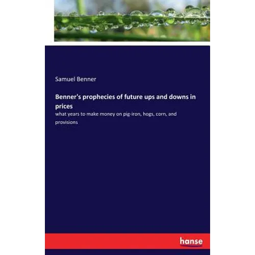 Benner's prophecies of future ups and downs in prices: what years to make money on pig-iron, hogs, corn, and provisions - Paperback