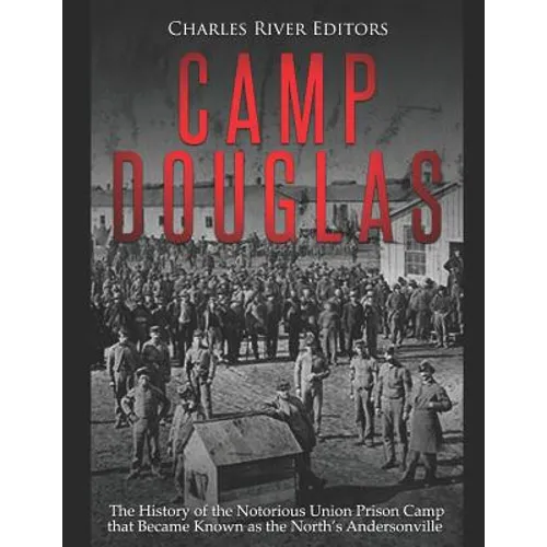 Camp Douglas: The History of the Notorious Union Prison Camp that Became Known as the North's Andersonville - Paperback
