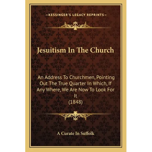 Jesuitism In The Church: An Address To Churchmen, Pointing Out The True Quarter In Which, If Any Where, We Are Now To Look For It (1848) - Paperback